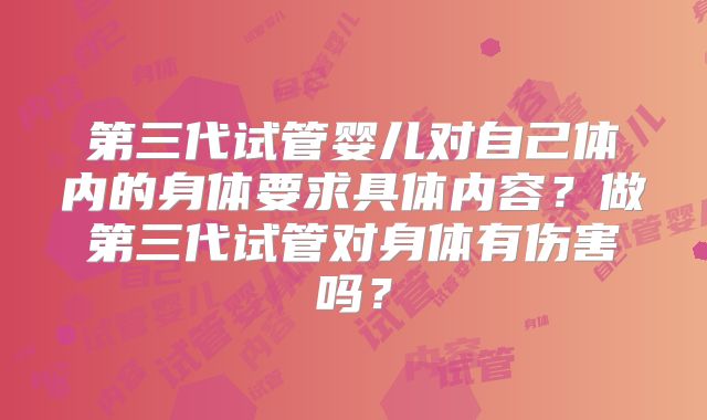 第三代试管婴儿对自己体内的身体要求具体内容？做第三代试管对身体有伤害吗？