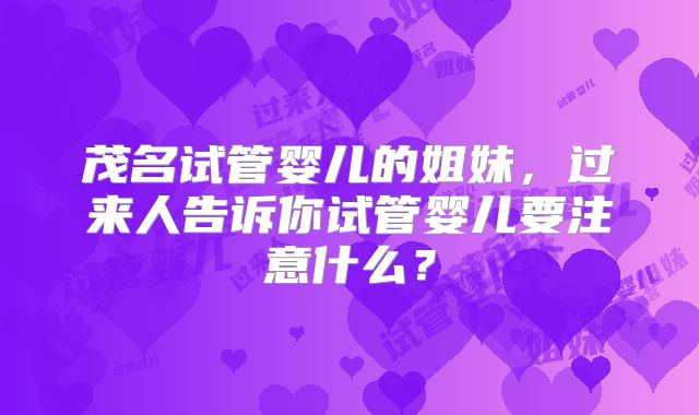 茂名试管婴儿的姐妹，过来人告诉你试管婴儿要注意什么？