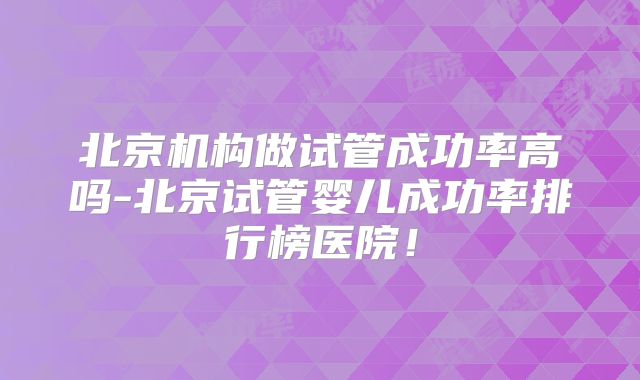 北京机构做试管成功率高吗-北京试管婴儿成功率排行榜医院！
