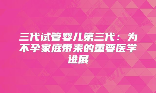 三代试管婴儿第三代：为不孕家庭带来的重要医学进展