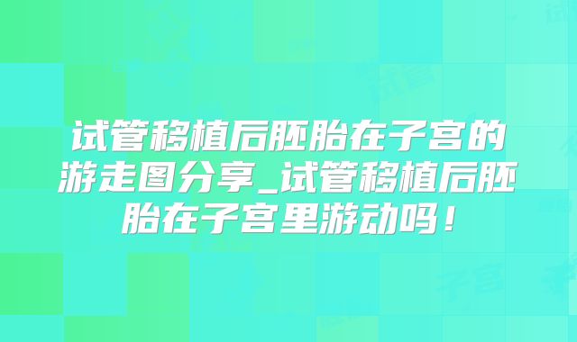 试管移植后胚胎在子宫的游走图分享_试管移植后胚胎在子宫里游动吗！
