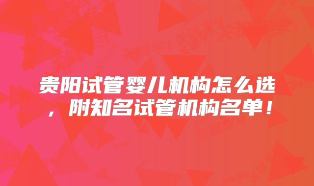 贵阳试管婴儿机构怎么选，附知名试管机构名单！