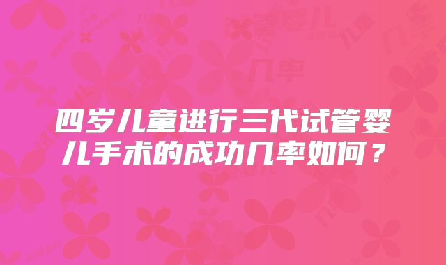 四岁儿童进行三代试管婴儿手术的成功几率如何？