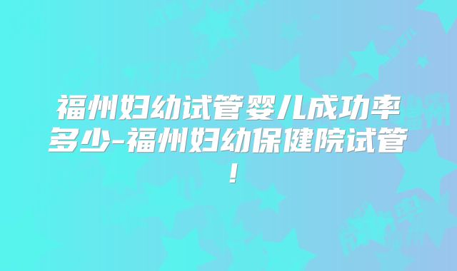 福州妇幼试管婴儿成功率多少-福州妇幼保健院试管!