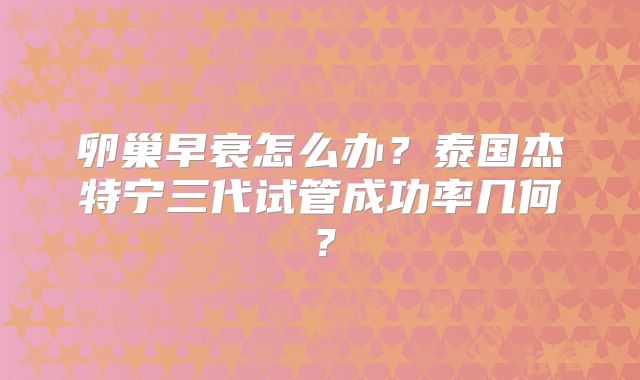 卵巢早衰怎么办？泰国杰特宁三代试管成功率几何？