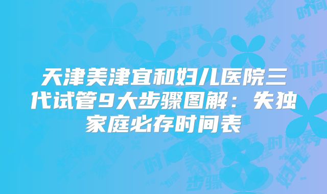 天津美津宜和妇儿医院三代试管9大步骤图解：失独家庭必存时间表