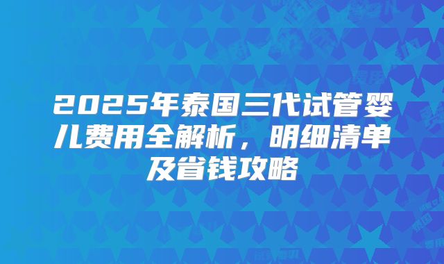 2025年泰国三代试管婴儿费用全解析,明细清单及省钱攻略