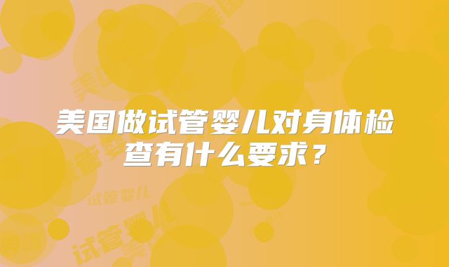 美国做试管婴儿对身体检查有什么要求？