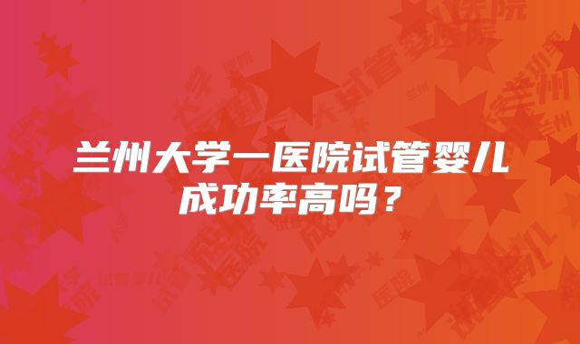 兰州大学一医院试管婴儿成功率高吗？