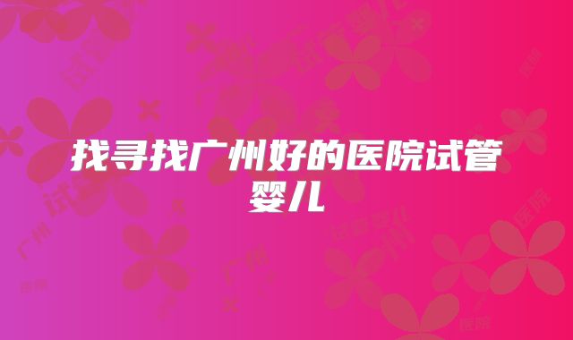 找寻找广州好的医院试管婴儿