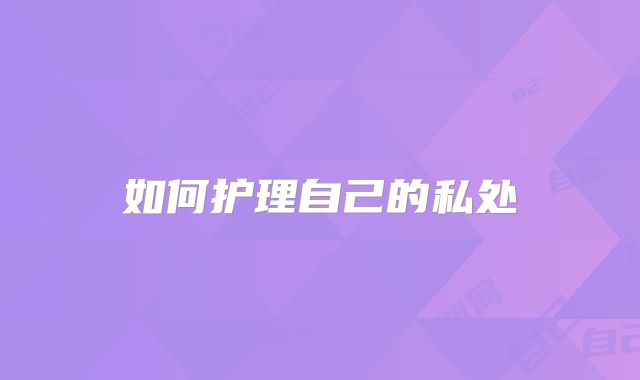 如何护理自己的私处