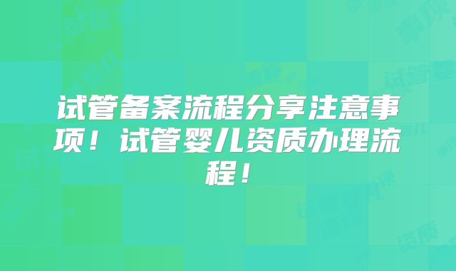 试管备案流程分享注意事项！试管婴儿资质办理流程！