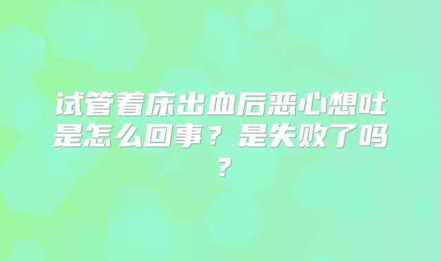试管着床出血后恶心想吐是怎么回事？是失败了吗？