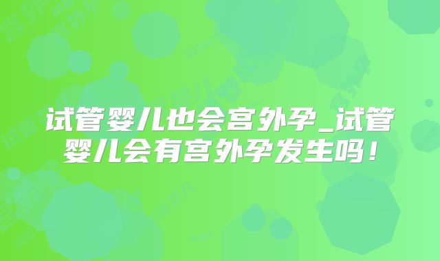 试管婴儿也会宫外孕_试管婴儿会有宫外孕发生吗!