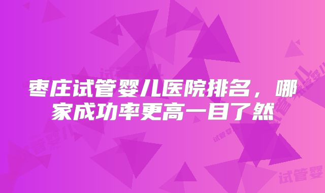 枣庄试管婴儿医院排名，哪家成功率更高一目了然