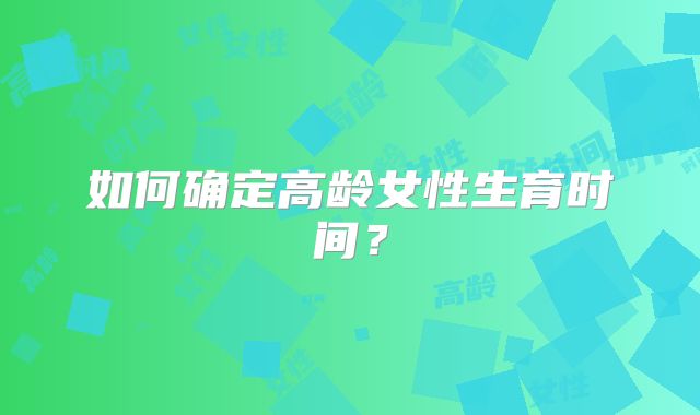 如何确定高龄女性生育时间？