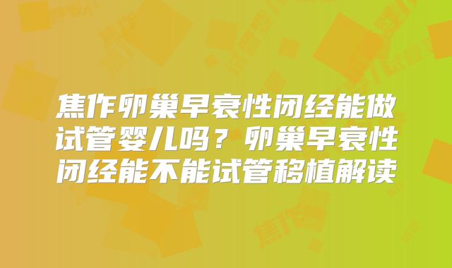 焦作卵巢早衰性闭经能做试管婴儿吗？卵巢早衰性闭经能不能试管移植解读