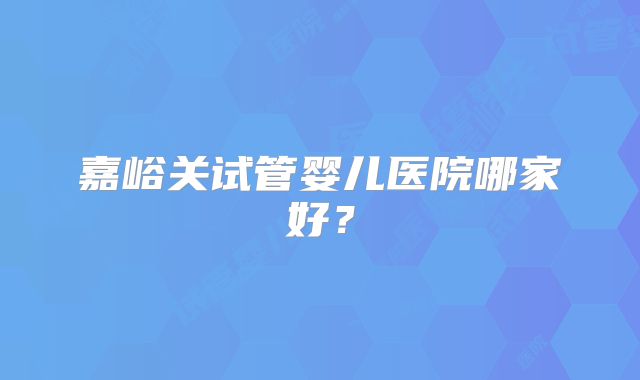 嘉峪关试管婴儿医院哪家好？