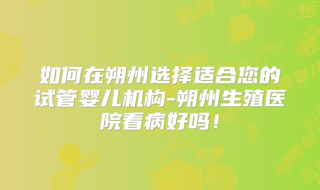 如何在朔州选择适合您的试管婴儿机构-朔州生殖医院看病好吗！