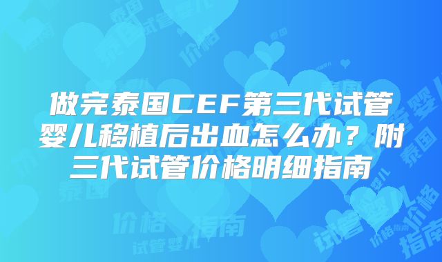 做完泰国CEF第三代试管婴儿移植后出血怎么办?附三代试管价格明细指南