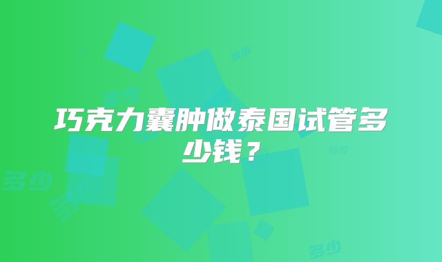 巧克力囊肿做泰国试管多少钱？
