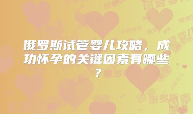 俄罗斯试管婴儿攻略，成功怀孕的关键因素有哪些？