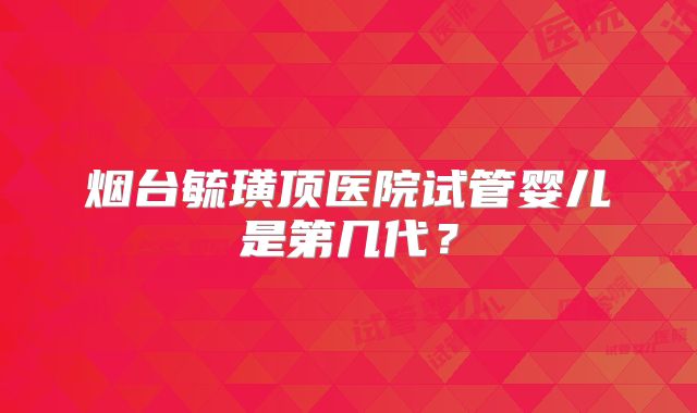 烟台毓璜顶医院试管婴儿是第几代？