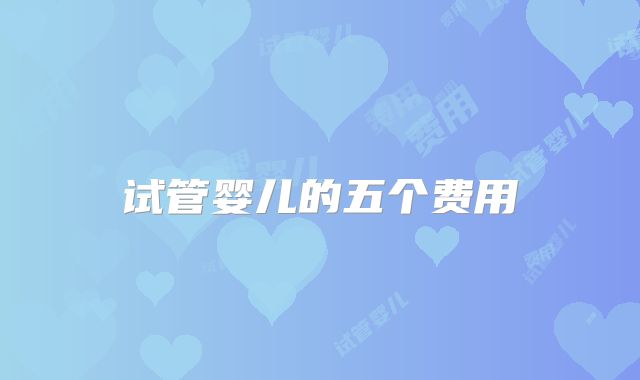 试管婴儿的五个费用
