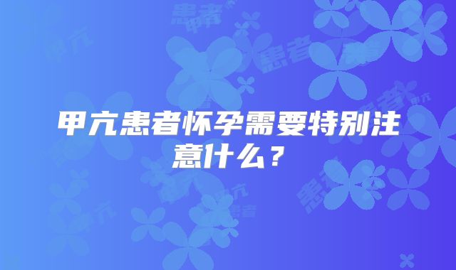 甲亢患者怀孕需要特别注意什么？