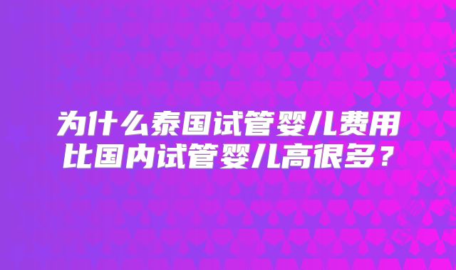 为什么泰国试管婴儿费用比国内试管婴儿高很多?