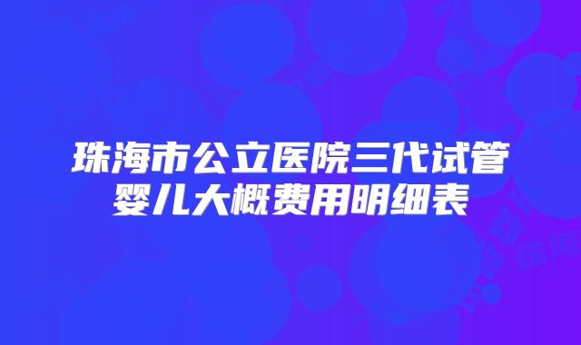 珠海市公立医院三代试管婴儿大概费用明细表