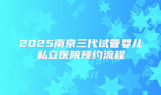 2025南京三代试管婴儿私立医院预约流程