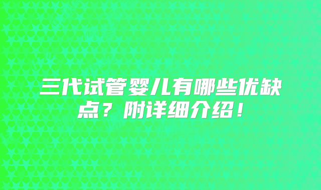 三代试管婴儿有哪些优缺点？附详细介绍！