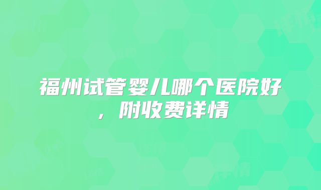 福州试管婴儿哪个医院好,附收费详情