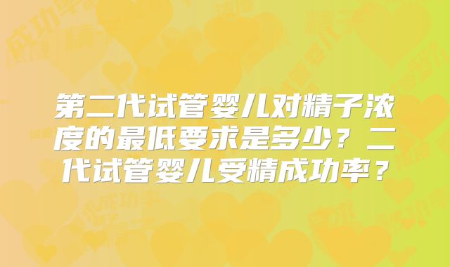 第二代试管婴儿对精子浓度的最低要求是多少？二代试管婴儿受精成功率？