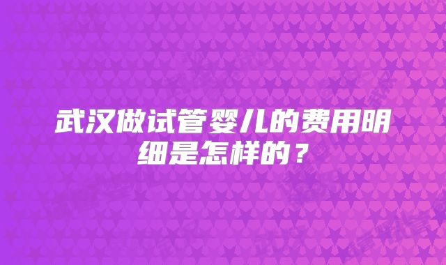 武汉做试管婴儿的费用明细是怎样的？