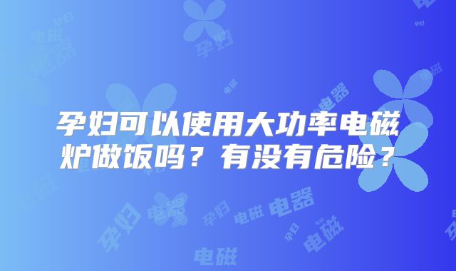 孕妇可以使用大功率电磁炉做饭吗？有没有危险？