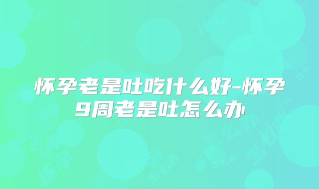 怀孕老是吐吃什么好-怀孕9周老是吐怎么办