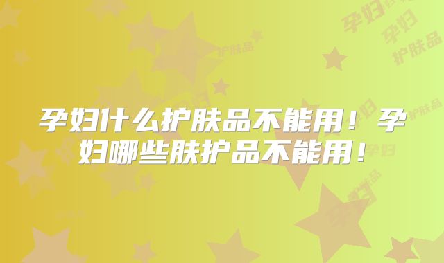 孕妇什么护肤品不能用！孕妇哪些肤护品不能用！