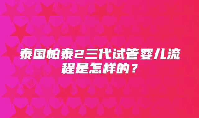 泰国帕泰2三代试管婴儿流程是怎样的?