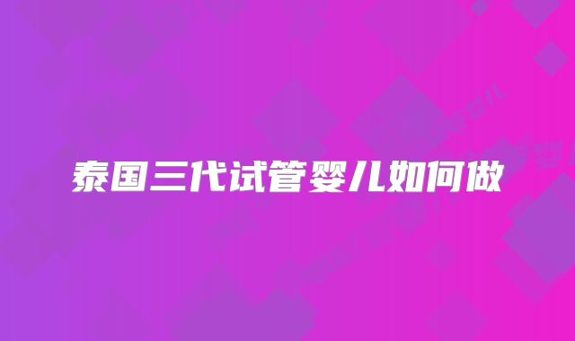 泰国三代试管婴儿如何做