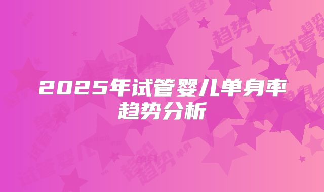 2025年试管婴儿单身率趋势分析