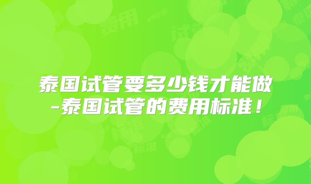 泰国试管要多少钱才能做-泰国试管的费用标准！