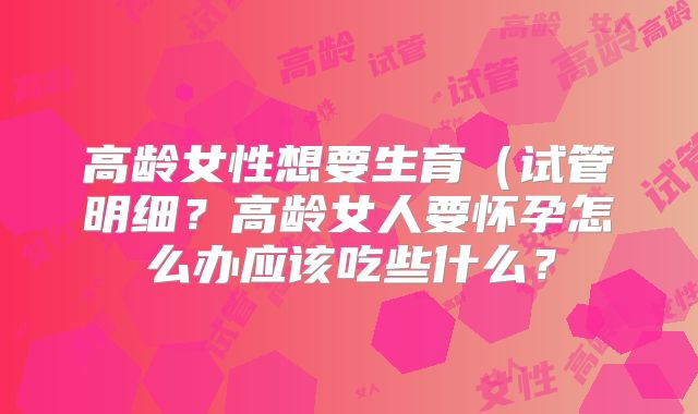 高龄女性想要生育（试管明细？高龄女人要怀孕怎么办应该吃些什么？