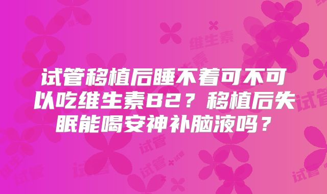 试管移植后睡不着可不可以吃维生素B2?移植后失眠能喝安神补脑液吗?