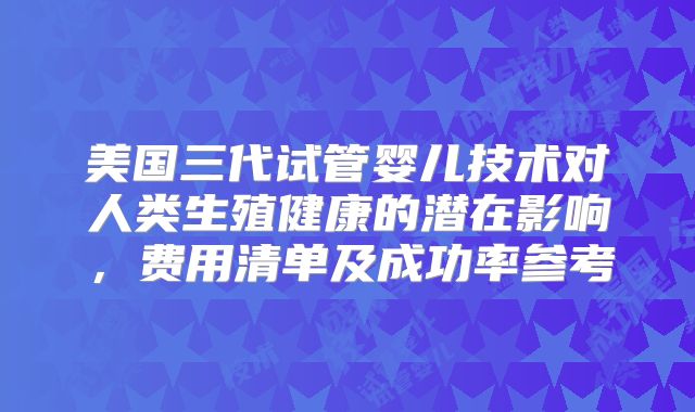 美国三代试管婴儿技术对人类生殖健康的潜在影响，费用清单及成功率参考