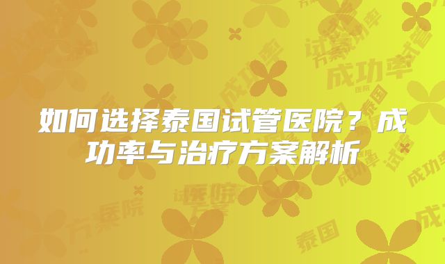 如何选择泰国试管医院？成功率与治疗方案解析
