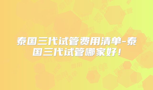 泰国三代试管费用清单-泰国三代试管哪家好！