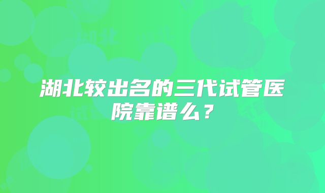 湖北较出名的三代试管医院靠谱么？