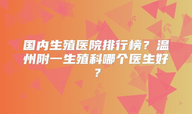 国内生殖医院排行榜？温州附一生殖科哪个医生好？